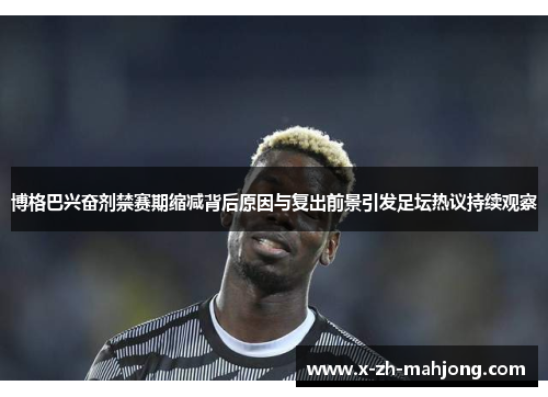 博格巴兴奋剂禁赛期缩减背后原因与复出前景引发足坛热议持续观察