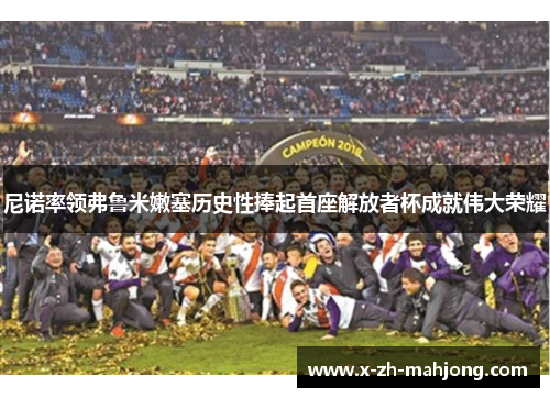 尼诺率领弗鲁米嫩塞历史性捧起首座解放者杯成就伟大荣耀