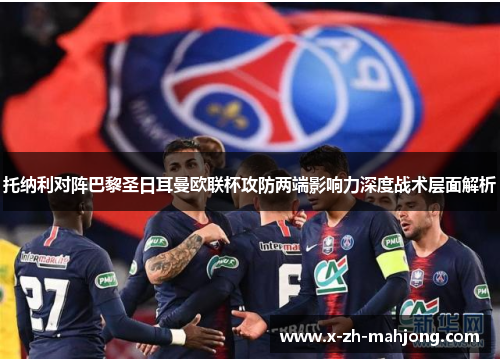 托纳利对阵巴黎圣日耳曼欧联杯攻防两端影响力深度战术层面解析