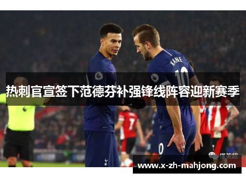 热刺官宣签下范德芬补强锋线阵容迎新赛季