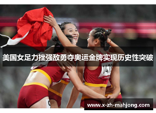 美国女足力挫强敌勇夺奥运金牌实现历史性突破