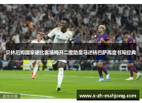 贝林厄姆国家德比客场梅开二度助皇马逆转巴萨再度书写经典